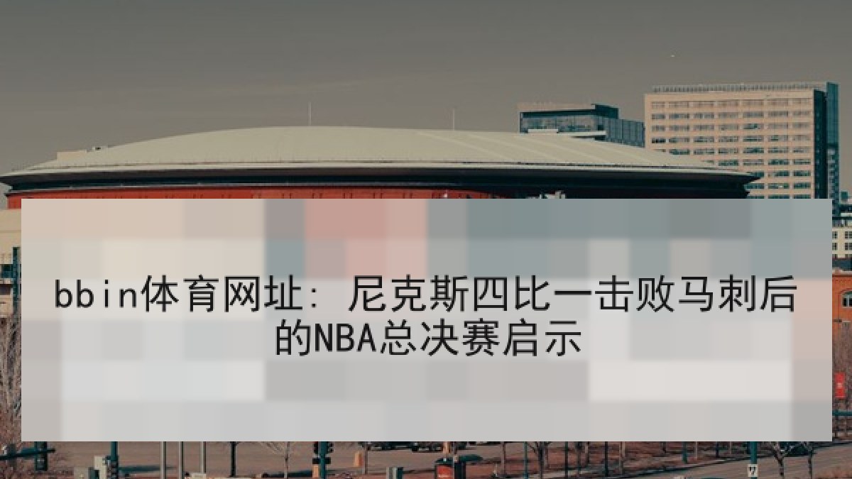 bbin体育网址: 尼克斯四比一击败马刺后的NBA总决赛启示 bbin体育网址: 尼克斯四比一击败马刺后的NBA总决赛启示
