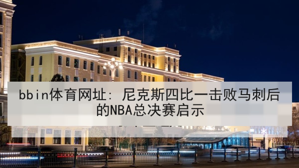 bbin体育网址: 尼克斯四比一击败马刺后的NBA总决赛启示