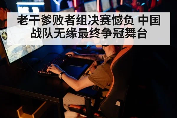 老干爹败者组决赛憾负 中国战队无缘最终争冠舞台