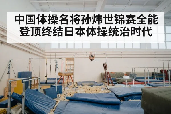 中国体操名将孙炜世锦赛全能登顶终结日本体操统治时代