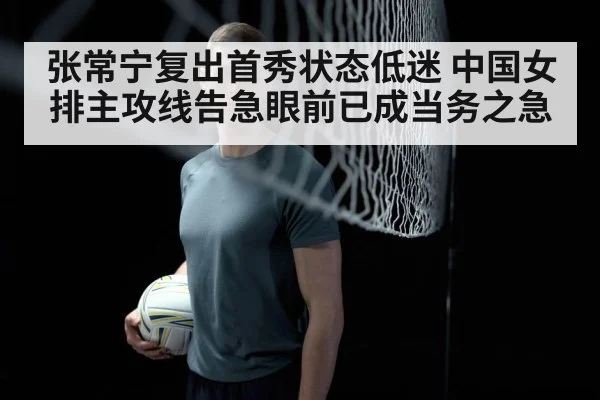 张常宁复出首秀状态低迷 中国女排主攻线告急眼前已成当务之急