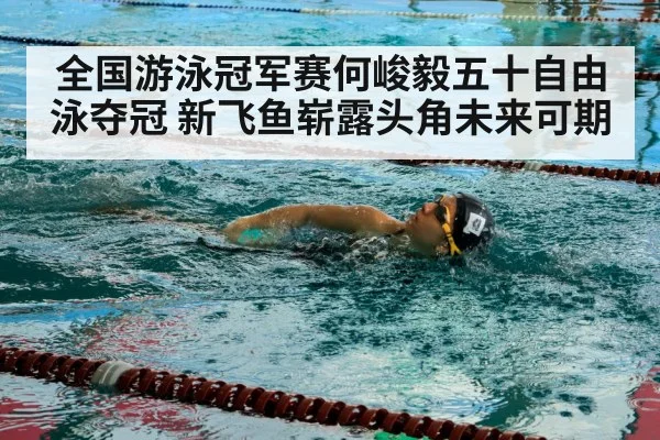 全国游泳冠军赛何峻毅五十自由泳夺冠 新飞鱼崭露头角未来可期