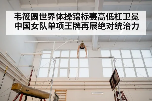 韦筱圆世界体操锦标赛高低杠卫冕 中国女队单项王牌再展绝对统治力