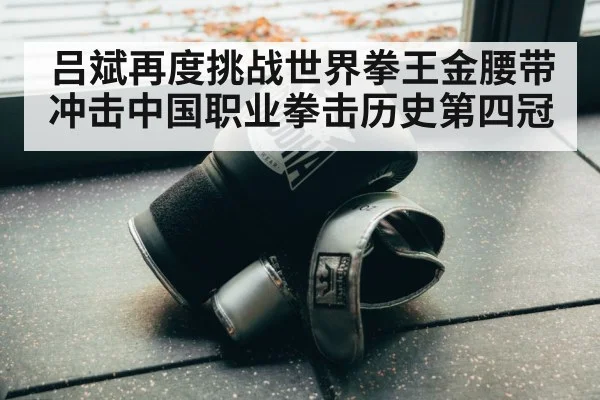 吕斌再度挑战世界拳王金腰带 冲击中国职业拳击历史第四冠