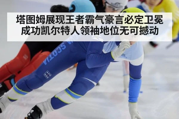 塔图姆展现王者霸气豪言必定卫冕成功凯尔特人领袖地位无可撼动