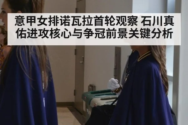 意甲女排诺瓦拉首轮观察 石川真佑进攻核心与争冠前景关键分析
