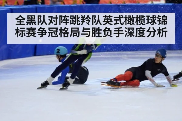 全黑队对阵跳羚队英式橄榄球锦标赛争冠格局与胜负手深度分析